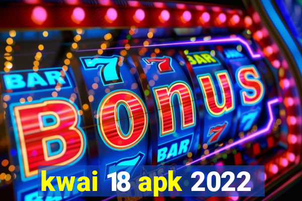 kwai 18 apk 2022